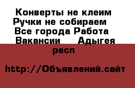 Конверты не клеим! Ручки не собираем! - Все города Работа » Вакансии   . Адыгея респ.